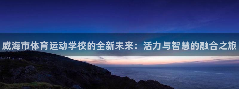 米兰体育官网下载招商电话：威海市体育运动学校的全新未