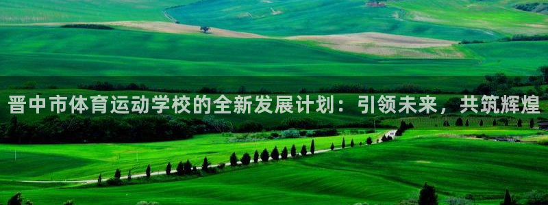 米兰体育官网下载平台注册要钱吗：晋中市体育运动学校的全新发展