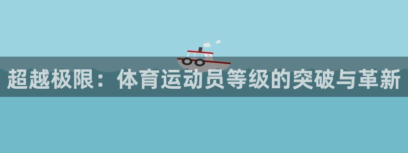米兰体育官方正版app娱乐平台：超越极限：体育运动员等级的突