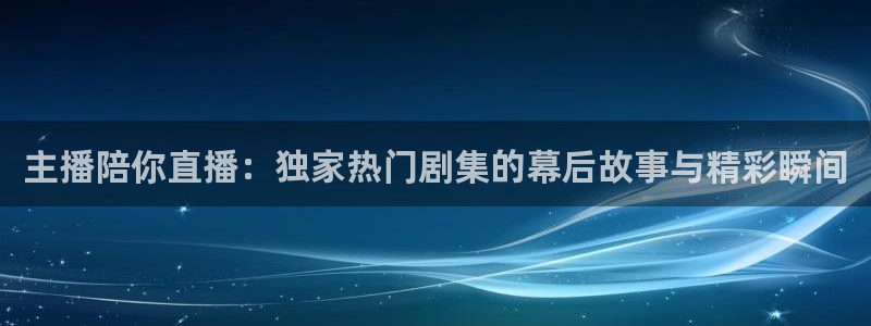 河豚nba篮球直播在线观看：主播陪你直播：独家热门剧集的幕后故事与精彩瞬间