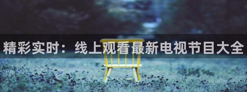河豚体育直播在线播放：精彩实时：线上观看最新电视节目大全