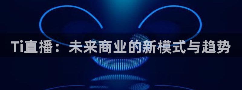 河豚nba直播：Ti直播：未来商业的新模式与趋势