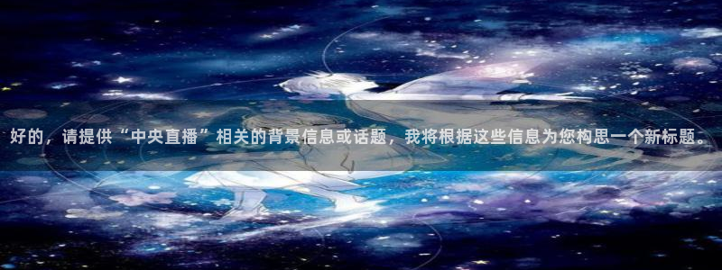 河豚体育nba直播：好的，请提供“中央直播”相关的背景信息或话题，我将根据这些信息为您构思一个新标题。