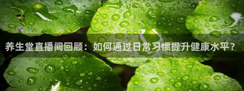 河豚直播体育直播：养生堂直播间回顾：如何通过日常习惯提升健康水平？