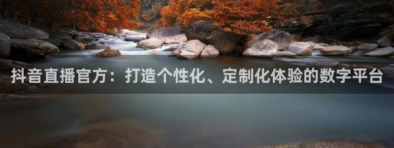 河豚体育直播在线播放：抖音直播官方：打造个性化、定制化体验的数字平台