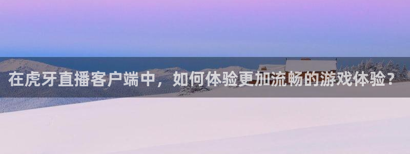 河豚河豚：在虎牙直播客户端中，如何体验更加流畅的游戏体验？