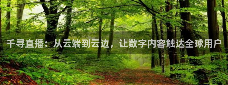 河豚直播看球app下载最新版：千寻直播：从云端到云边，让数字内容触达全球用户
