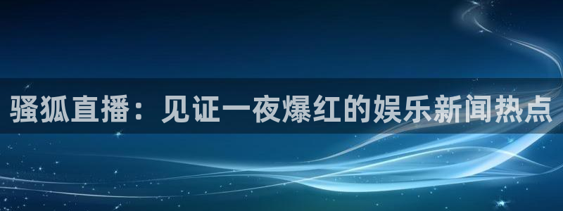 河豚在线直播nba：骚狐直播：见证一夜爆红的娱乐新闻热点