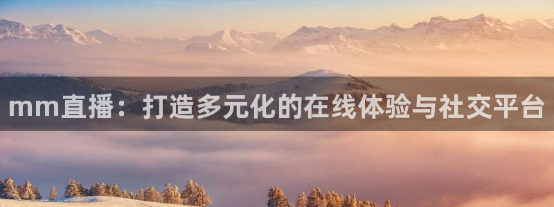 河豚体育直播网：mm直播：打造多元化的在线体验与社交平台
