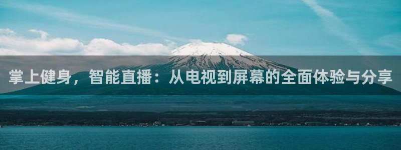 河豚体育直播免费观看：掌上健身，智能直播：从电视到屏幕的全面体验与分享